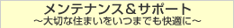 メンテナンス＆サポート～大切な住まいをいつまでも快適に～
